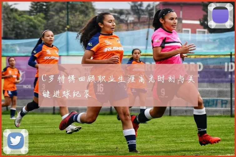 C罗特辑回顾职业生涯高光时刻与关键进球纪录