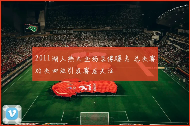 2011湖人热火全场录像曝光 总决赛对决回放引发赛后关注