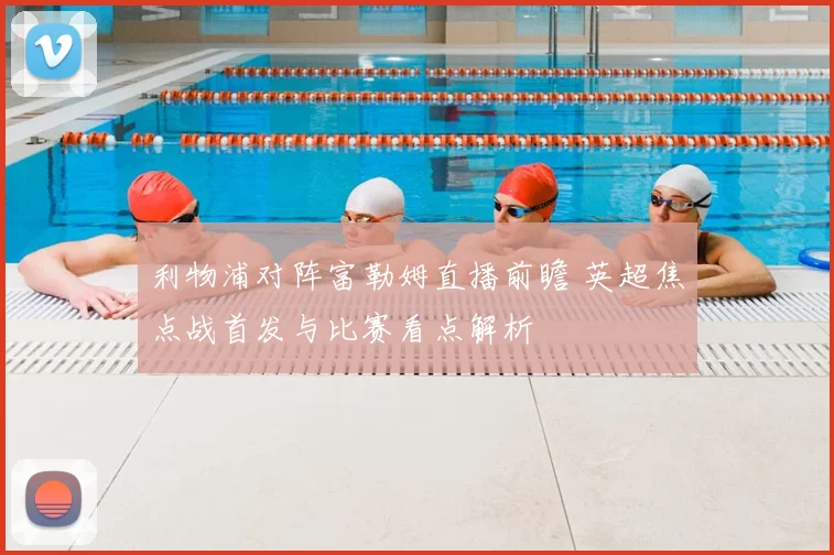 利物浦对阵富勒姆直播前瞻 英超焦点战首发与比赛看点解析