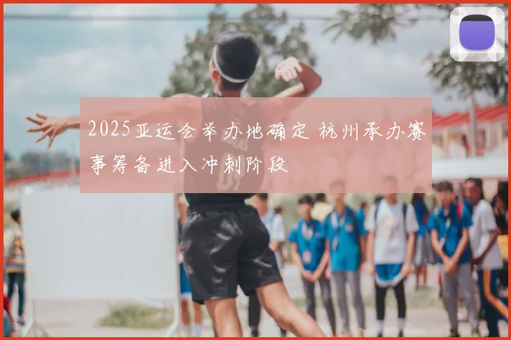 2025亚运会举办地确定 杭州承办赛事筹备进入冲刺阶段