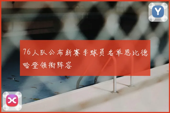 76人队公布新赛季球员名单恩比德哈登领衔阵容