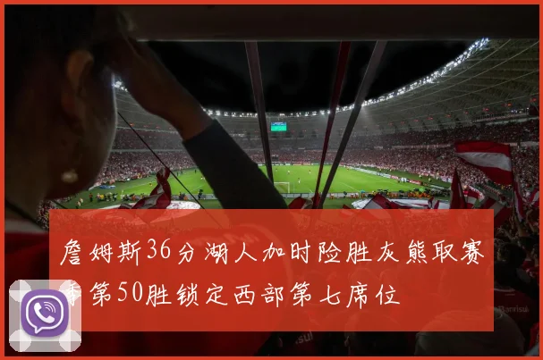 詹姆斯36分湖人加时险胜灰熊取赛季第50胜锁定西部第七席位