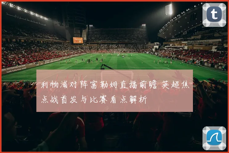 利物浦对阵富勒姆直播前瞻 英超焦点战首发与比赛看点解析