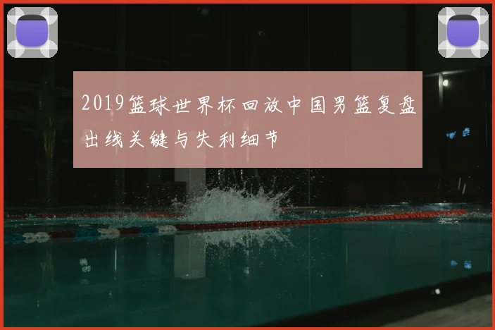 2019篮球世界杯回放中国男篮复盘出线关键与失利细节