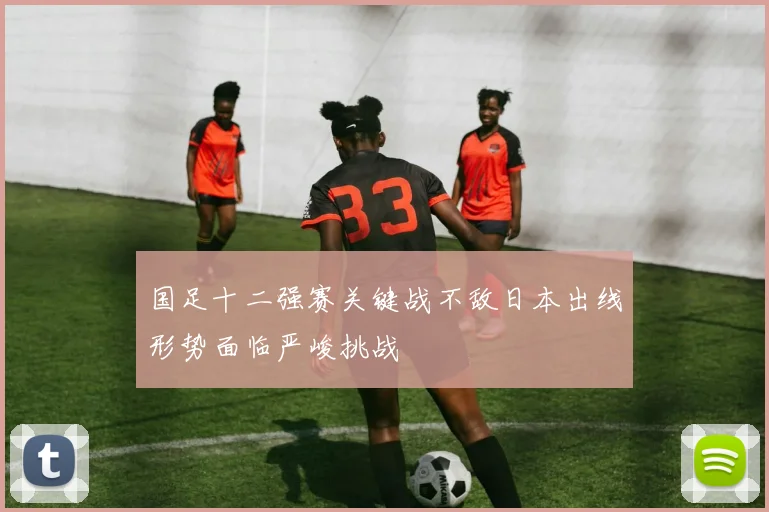 国足十二强赛关键战不敌日本出线形势面临严峻挑战