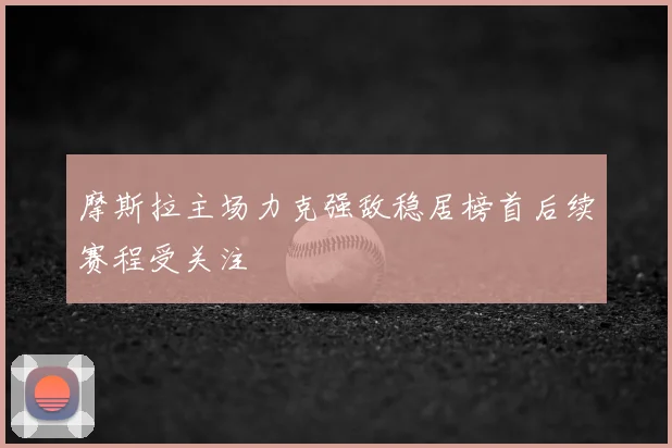 摩斯拉主场力克强敌稳居榜首后续赛程受关注