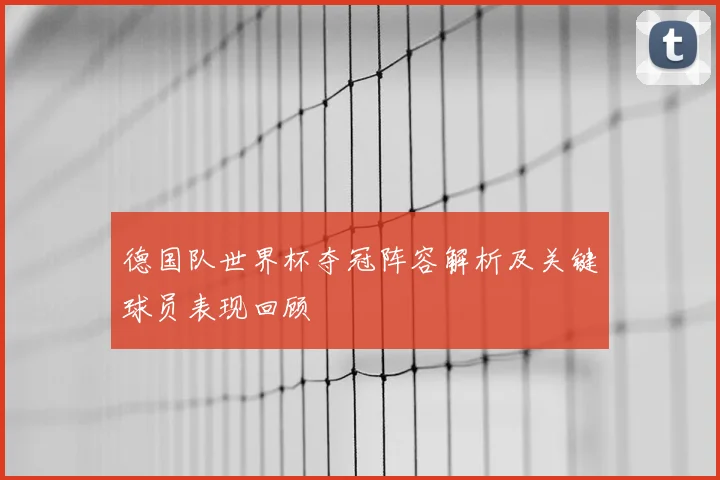 德国队世界杯夺冠阵容解析及关键球员表现回顾