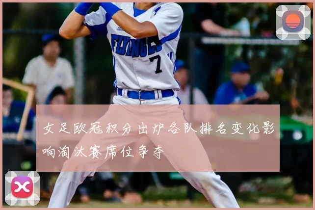 女足欧冠积分出炉各队排名变化影响淘汰赛席位争夺