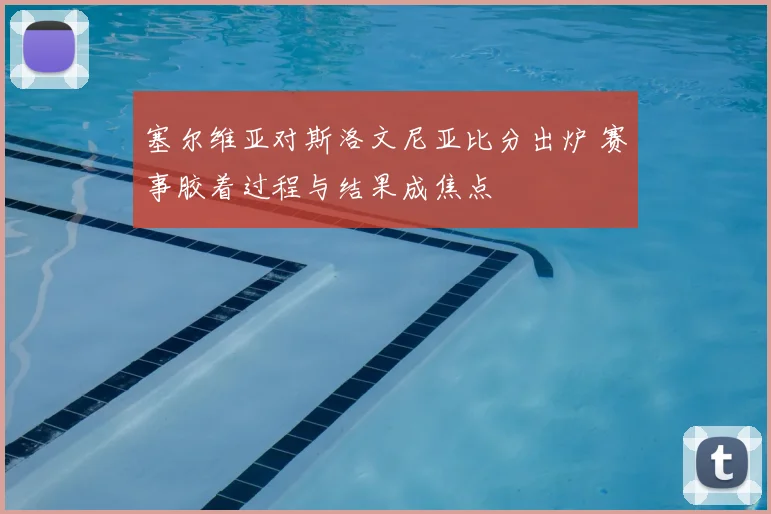 塞尔维亚对斯洛文尼亚比分出炉 赛事胶着过程与结果成焦点
