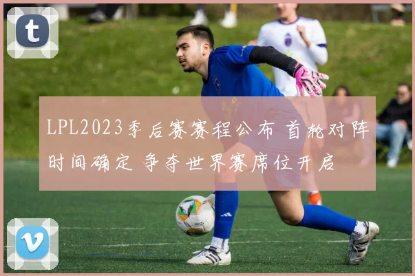 LPL2023季后赛赛程公布 首轮对阵时间确定 争夺世界赛席位开启