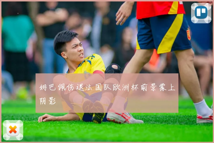 姆巴佩伤退法国队欧洲杯前景蒙上阴影