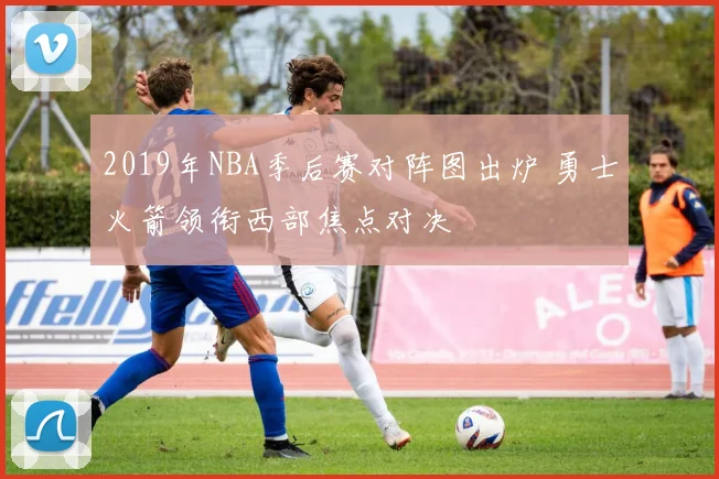 2019年NBA季后赛对阵图出炉 勇士火箭领衔西部焦点对决