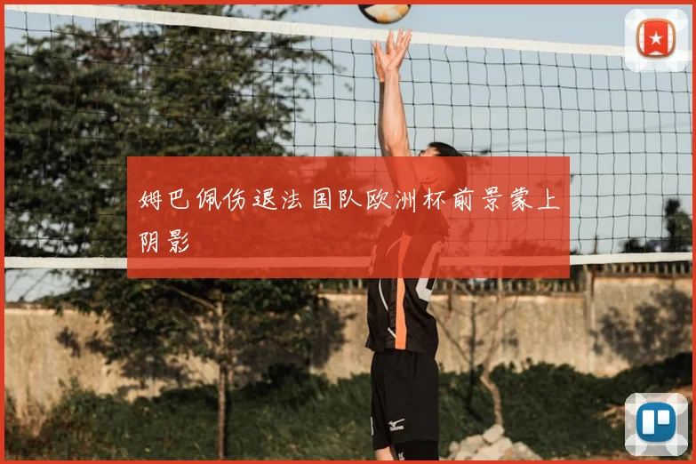 姆巴佩伤退法国队欧洲杯前景蒙上阴影