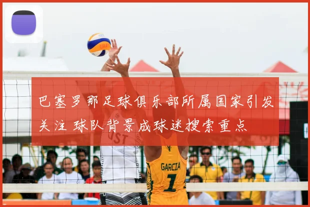 巴塞罗那足球俱乐部所属国家引发关注 球队背景成球迷搜索重点