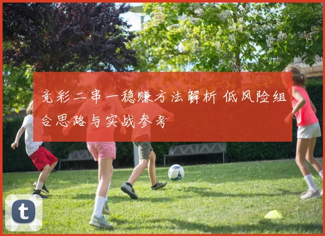 竞彩二串一稳赚方法解析 低风险组合思路与实战参考