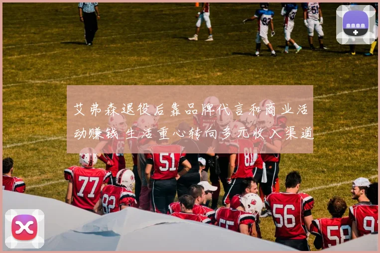艾弗森退役后靠品牌代言和商业活动赚钱 生活重心转向多元收入渠道