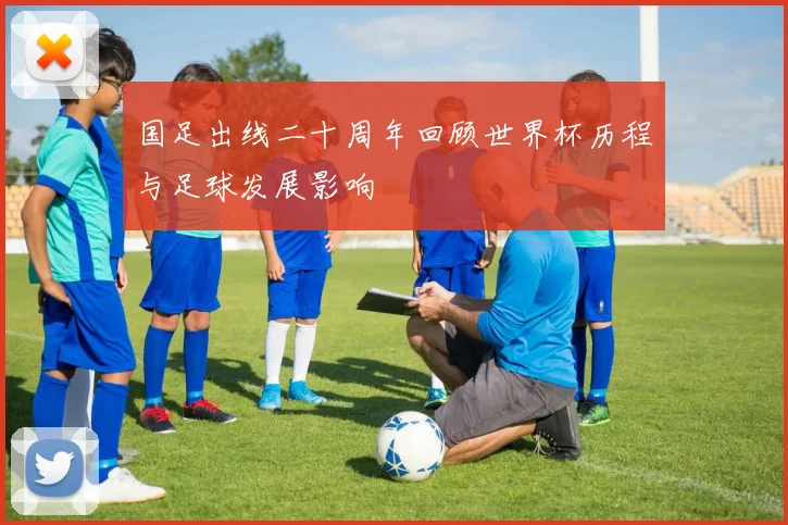 国足出线二十周年回顾世界杯历程与足球发展影响