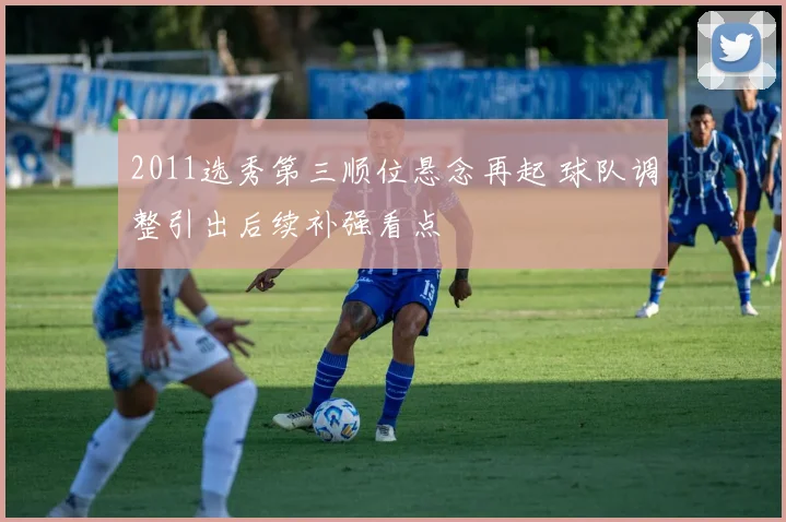 2011选秀第三顺位悬念再起 球队调整引出后续补强看点