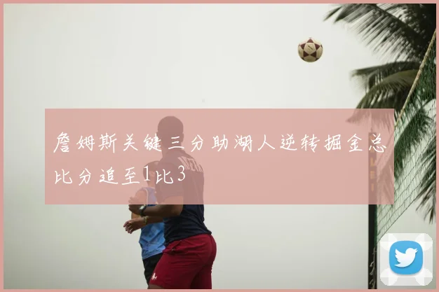 詹姆斯关键三分助湖人逆转掘金总比分追至1比3