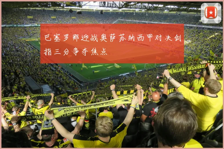 巴塞罗那迎战奥萨苏纳西甲对决剑指三分争夺焦点